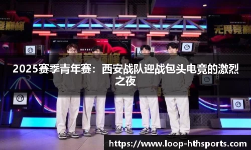 2025赛季青年赛：西安战队迎战包头电竞的激烈之夜